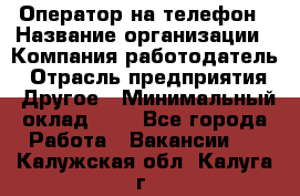 Оператор на телефон › Название организации ­ Компания-работодатель › Отрасль предприятия ­ Другое › Минимальный оклад ­ 1 - Все города Работа » Вакансии   . Калужская обл.,Калуга г.